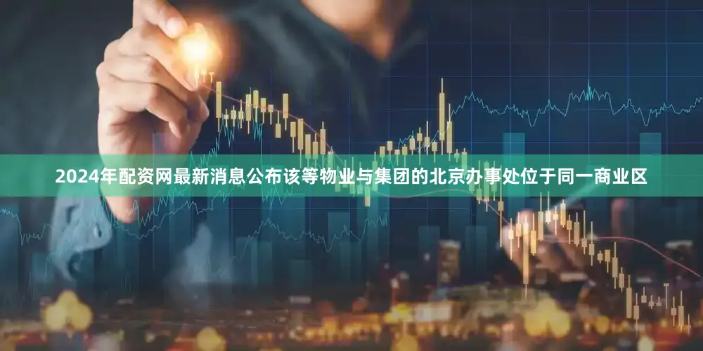 2024年配资网最新消息公布该等物业与集团的北京办事处位于同一商业区