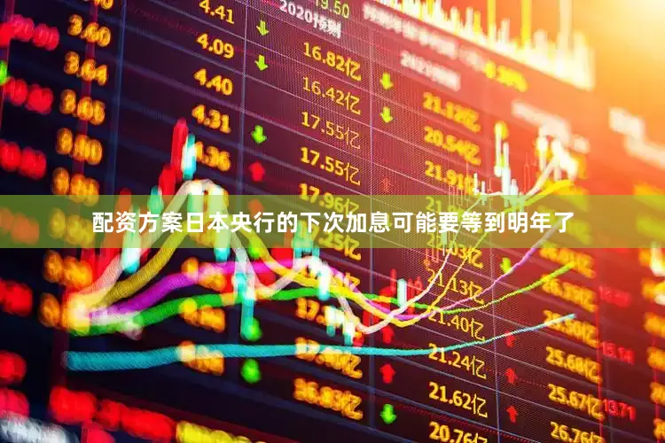 配资方案日本央行的下次加息可能要等到明年了