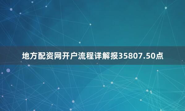 地方配资网开户流程详解报35807.50点