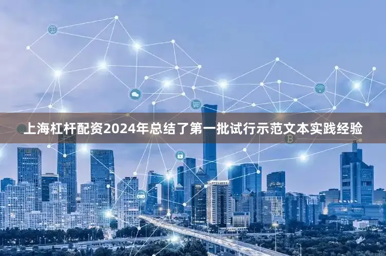 上海杠杆配资2024年总结了第一批试行示范文本实践经验