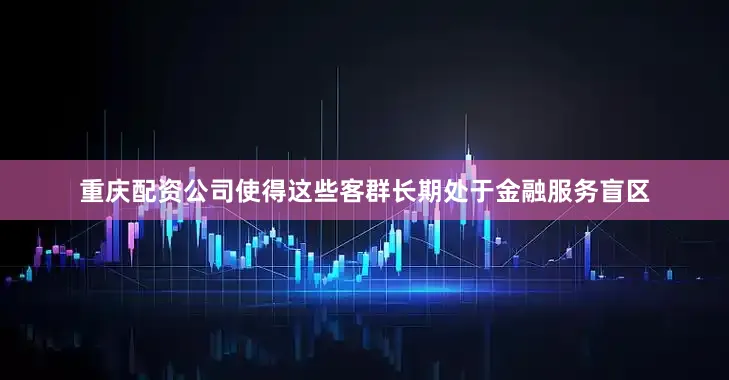 重庆配资公司使得这些客群长期处于金融服务盲区