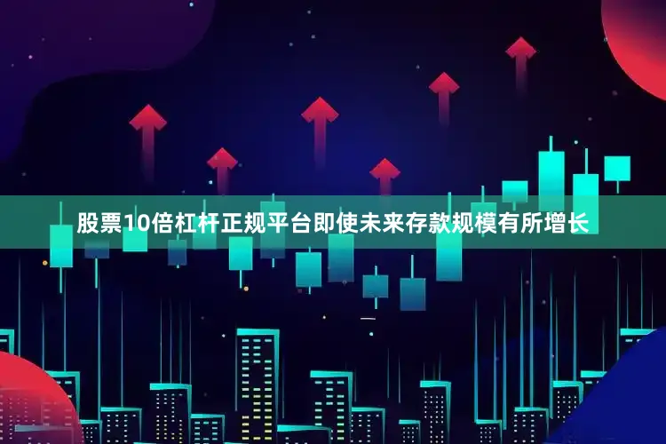 股票10倍杠杆正规平台即使未来存款规模有所增长