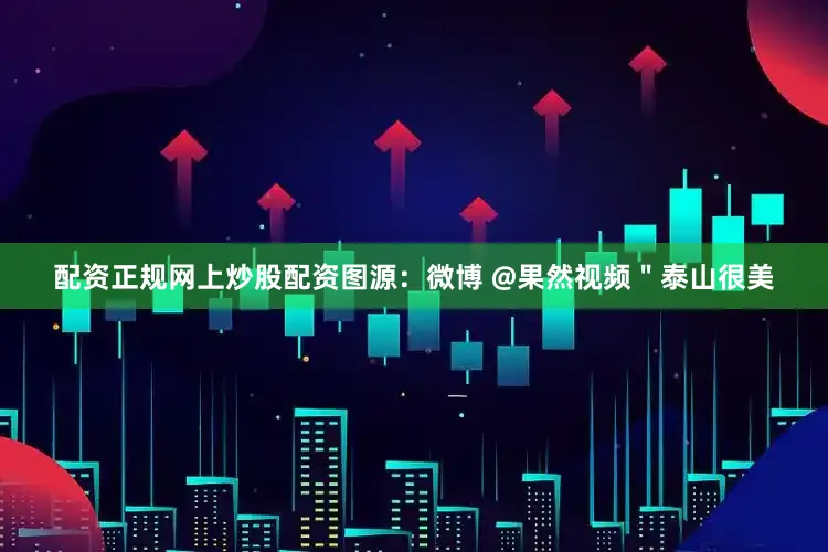 配资正规网上炒股配资图源：微博 @果然视频＂泰山很美