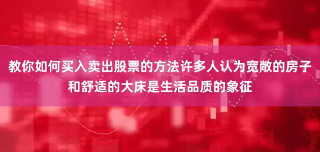 教你如何买入卖出股票的方法许多人认为宽敞的房子和舒适的大床是生活品质的象征