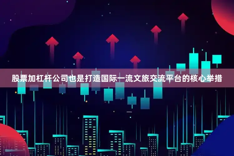 股票加杠杆公司也是打造国际一流文旅交流平台的核心举措