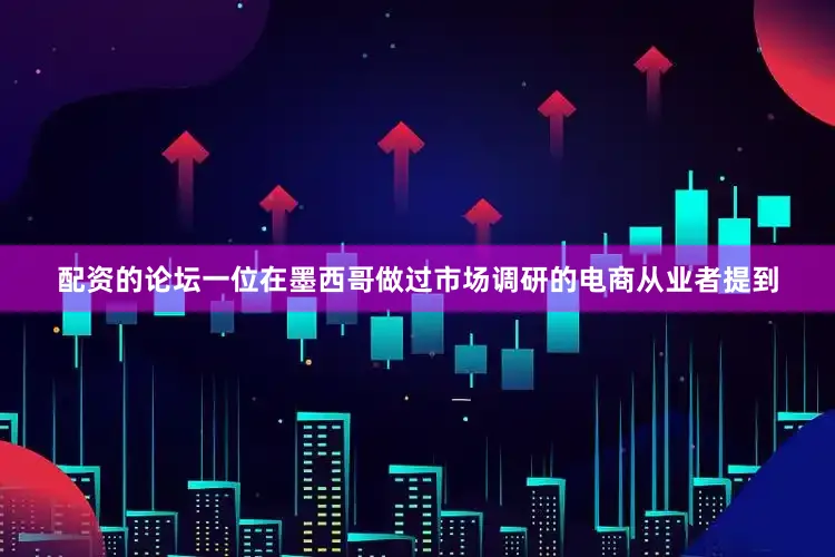 配资的论坛一位在墨西哥做过市场调研的电商从业者提到