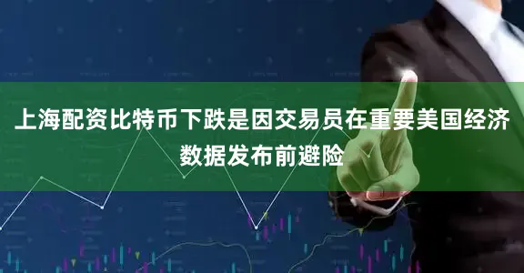 上海配资比特币下跌是因交易员在重要美国经济数据发布前避险