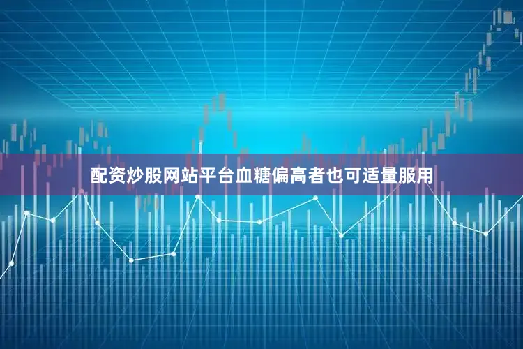 配资炒股网站平台血糖偏高者也可适量服用