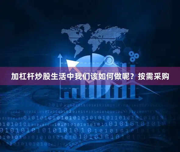 加杠杆炒股生活中我们该如何做呢？按需采购