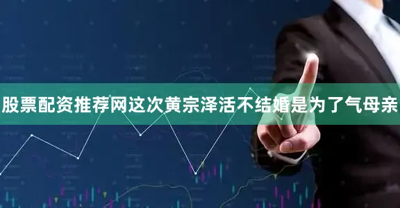 股票配资推荐网这次黄宗泽活不结婚是为了气母亲