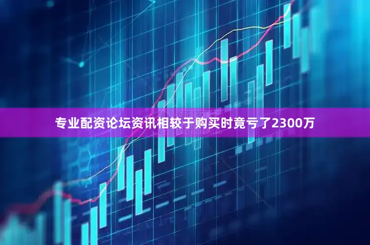 专业配资论坛资讯相较于购买时竟亏了2300万