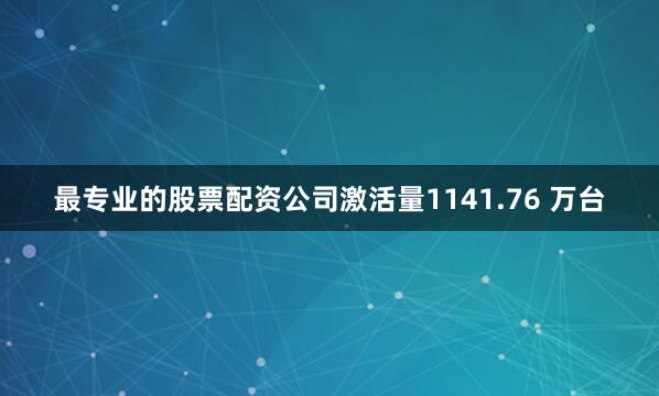 最专业的股票配资公司激活量1141.76 万台