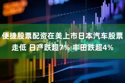 便捷股票配资在美上市日本汽车股票走低 日产跌超7% 丰田跌超4%
