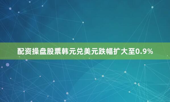 配资操盘股票韩元兑美元跌幅扩大至0.9%
