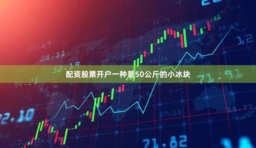 配资股票开户一种是50公斤的小冰块