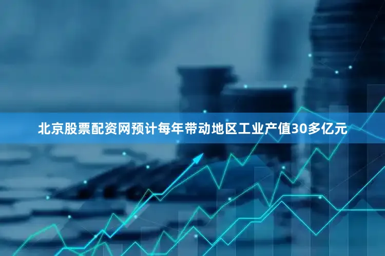 北京股票配资网预计每年带动地区工业产值30多亿元