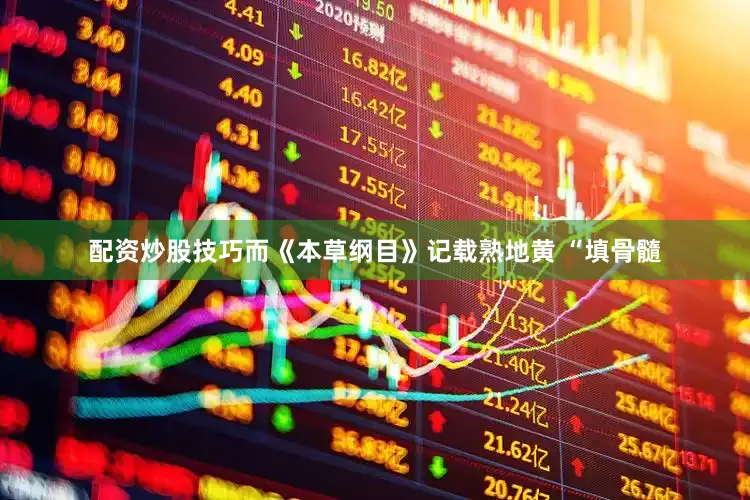 配资炒股技巧而《本草纲目》记载熟地黄 “填骨髓