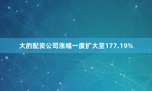 大的配资公司涨幅一度扩大至177.19%