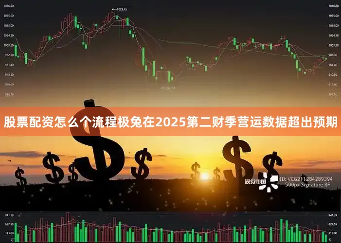 股票配资怎么个流程极兔在2025第二财季营运数据超出预期