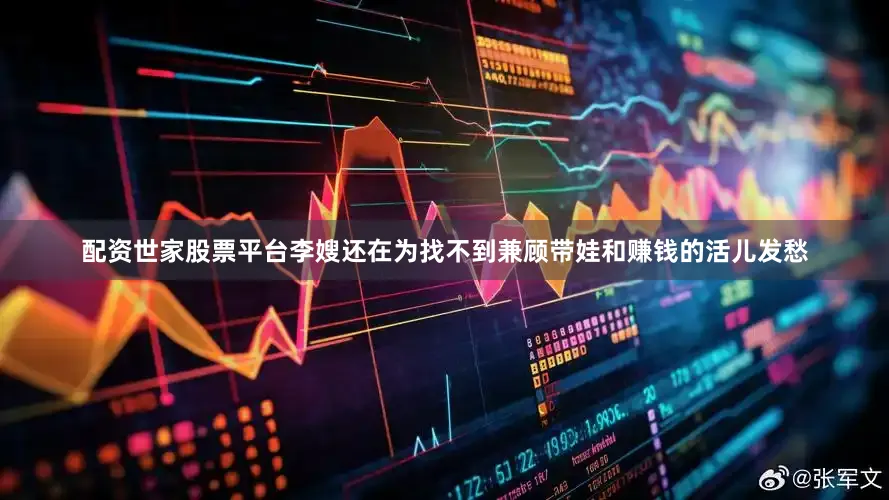 配资世家股票平台李嫂还在为找不到兼顾带娃和赚钱的活儿发愁