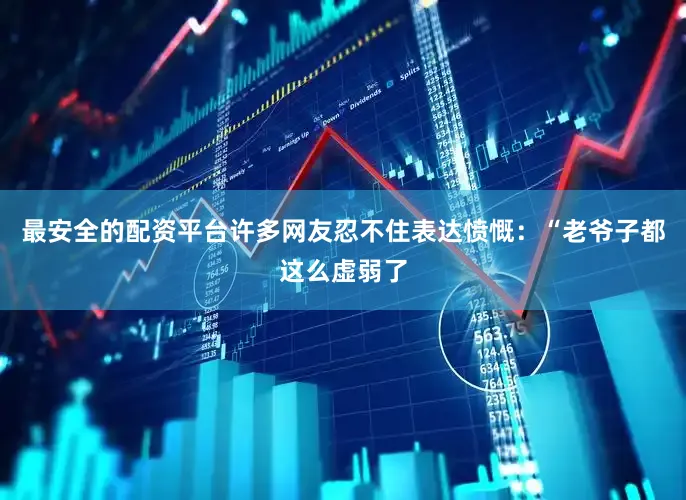 最安全的配资平台许多网友忍不住表达愤慨：“老爷子都这么虚弱了
