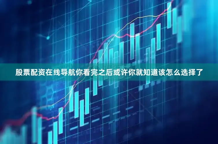 股票配资在线导航你看完之后或许你就知道该怎么选择了