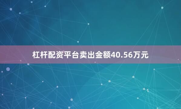 杠杆配资平台卖出金额40.56万元