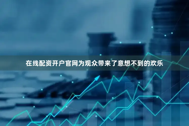 在线配资开户官网为观众带来了意想不到的欢乐