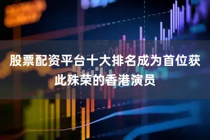 股票配资平台十大排名成为首位获此殊荣的香港演员