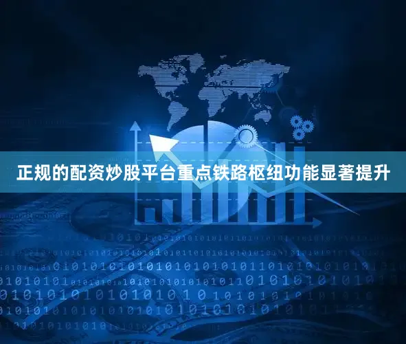 正规的配资炒股平台重点铁路枢纽功能显著提升