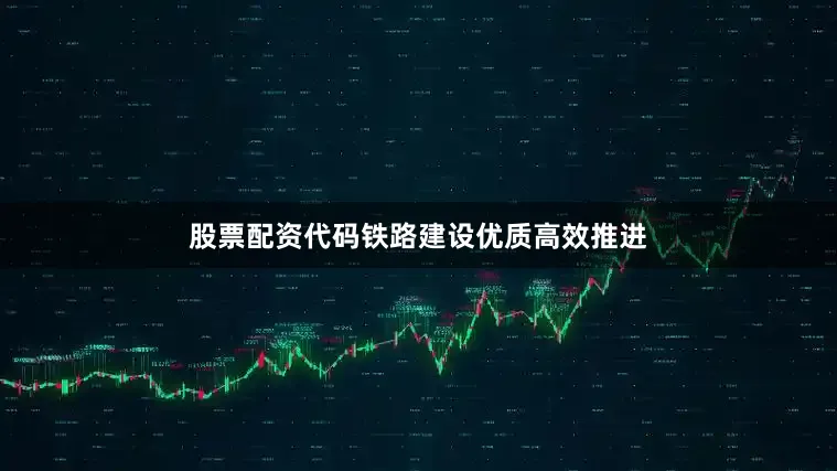 股票配资代码铁路建设优质高效推进
