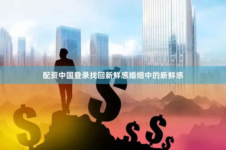 配资中国登录找回新鲜感婚姻中的新鲜感