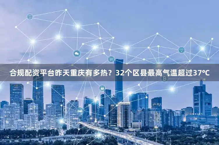 合规配资平台昨天重庆有多热？32个区县最高气温超过37℃