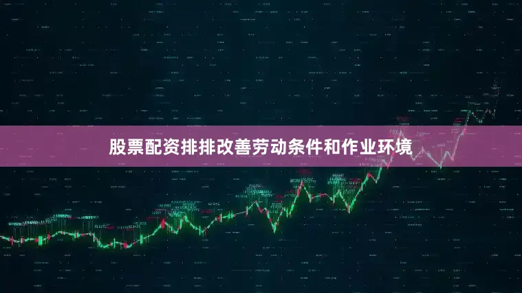股票配资排排改善劳动条件和作业环境