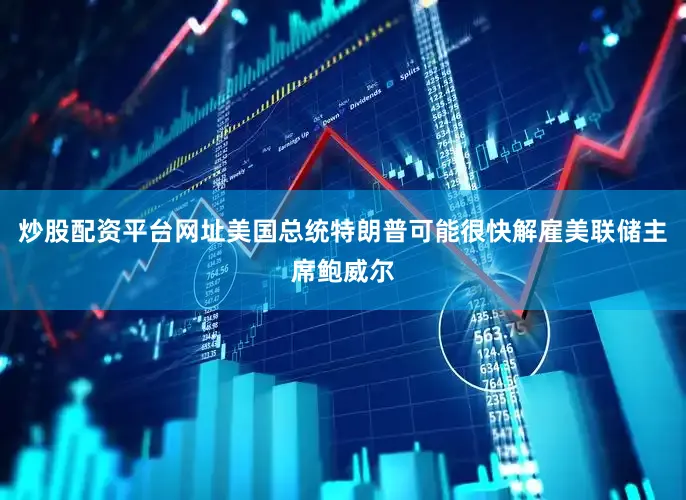 炒股配资平台网址美国总统特朗普可能很快解雇美联储主席鲍威尔
