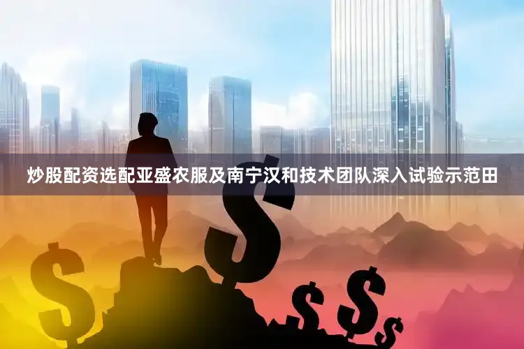 炒股配资选配亚盛农服及南宁汉和技术团队深入试验示范田