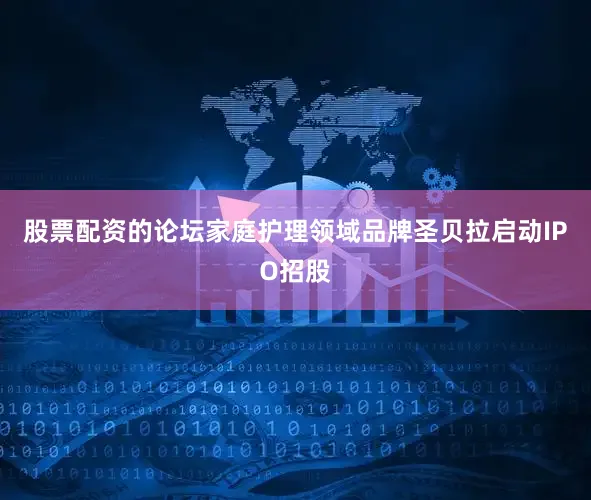 股票配资的论坛家庭护理领域品牌圣贝拉启动IPO招股