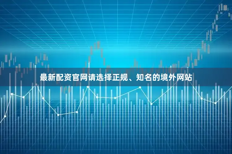 最新配资官网请选择正规、知名的境外网站