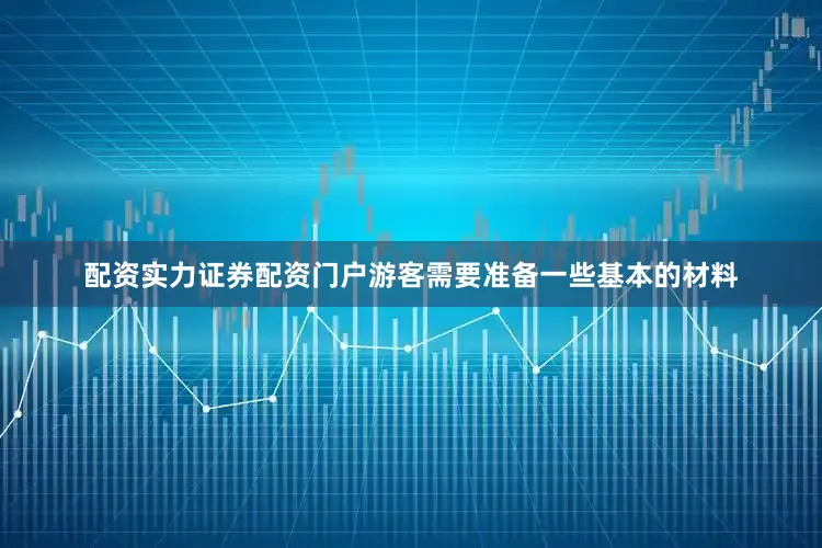配资实力证券配资门户游客需要准备一些基本的材料