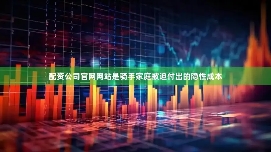配资公司官网网站是骑手家庭被迫付出的隐性成本