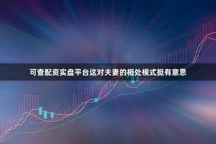 可查配资实盘平台这对夫妻的相处模式挺有意思