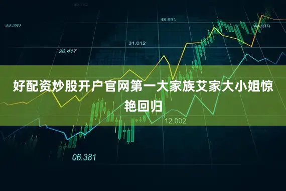 好配资炒股开户官网第一大家族艾家大小姐惊艳回归