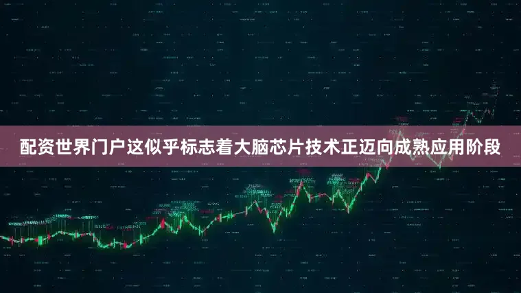 配资世界门户这似乎标志着大脑芯片技术正迈向成熟应用阶段