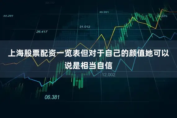 上海股票配资一览表但对于自己的颜值她可以说是相当自信