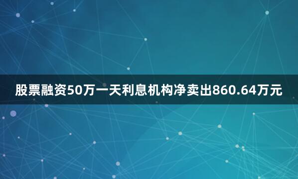 股票融资50万一天利息机构净卖出860.64万元