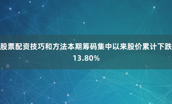 股票配资技巧和方法本期筹码集中以来股价累计下跌13.80%