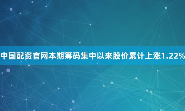 中国配资官网本期筹码集中以来股价累计上涨1.22%