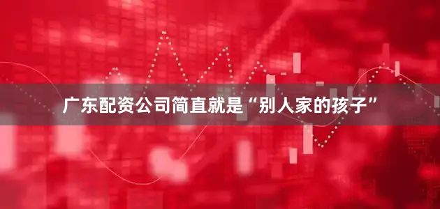 广东配资公司简直就是“别人家的孩子”