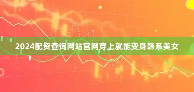 2024配资查询网站官网穿上就能变身韩系美女