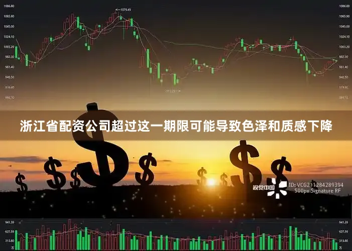 浙江省配资公司超过这一期限可能导致色泽和质感下降